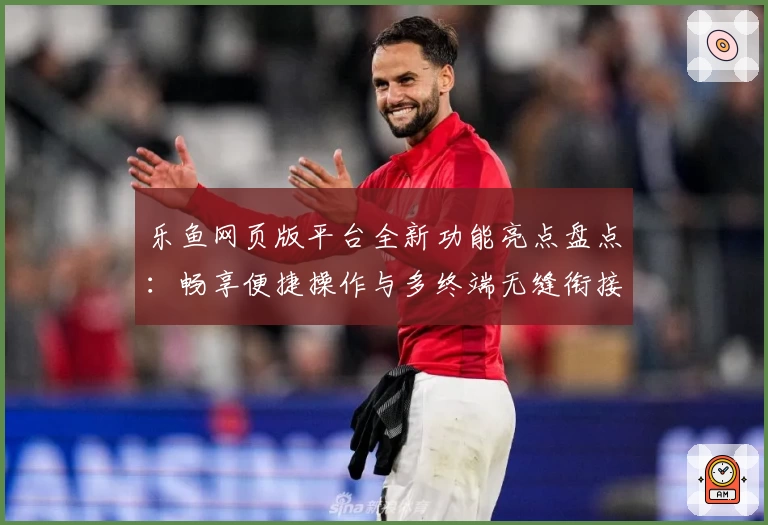 乐鱼网页版平台全新功能亮点盘点：畅享便捷操作与多终端无缝衔接体验