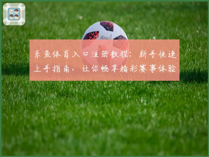 乐鱼体育入口注册教程：新手快速上手指南，让你畅享精彩赛事体验