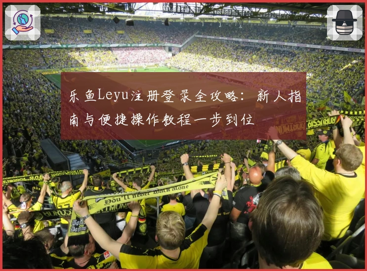 乐鱼Leyu注册登录全攻略：新人指南与便捷操作教程一步到位