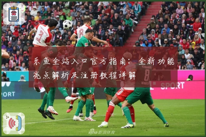 乐鱼全站入口官方指南：全新功能亮点解析及注册教程详解