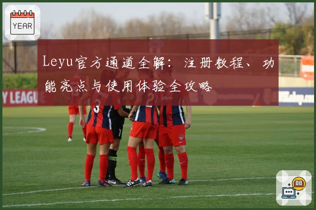 Leyu官方通道全解：注册教程、功能亮点与使用体验全攻略