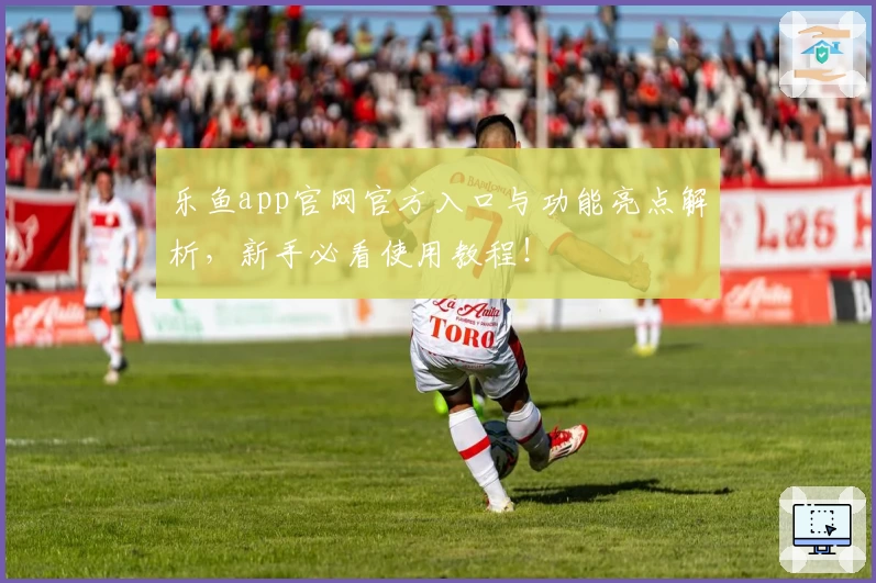 乐鱼app官网官方入口与功能亮点解析，新手必看使用教程！