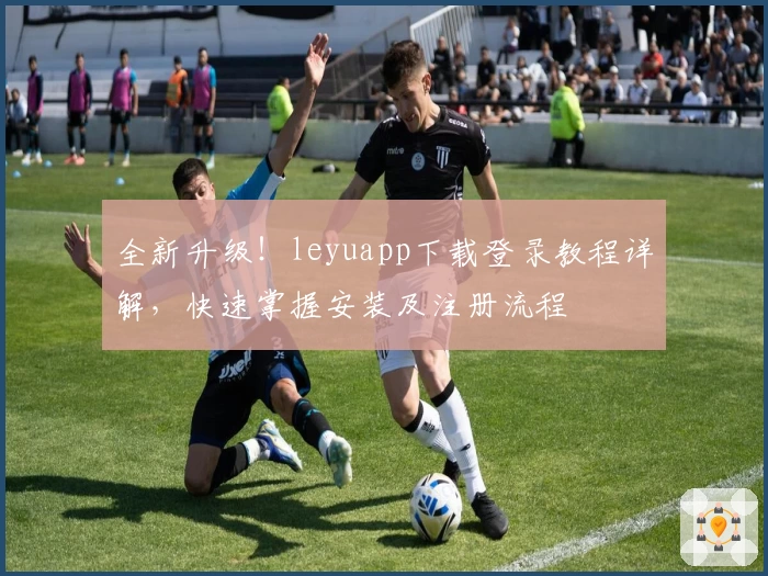 全新升级！leyuapp下载登录教程详解，快速掌握安装及注册流程
