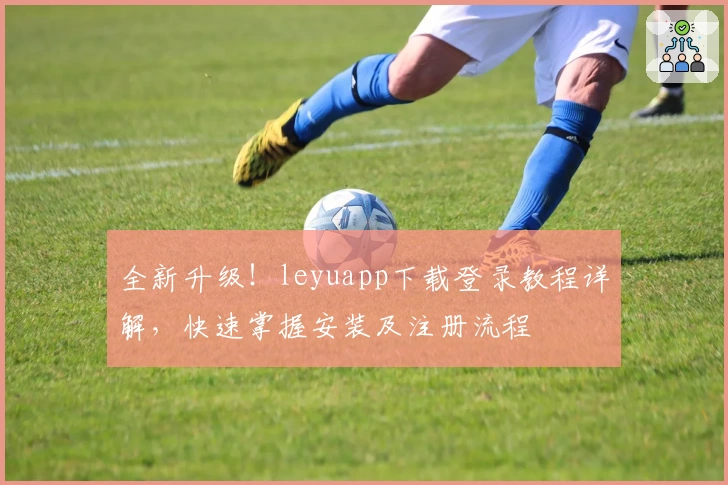 全新升级！leyuapp下载登录教程详解，快速掌握安装及注册流程