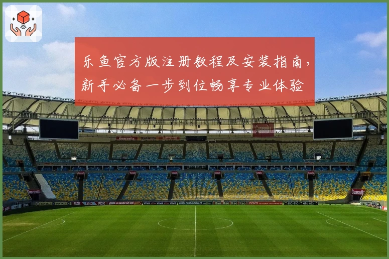 乐鱼官方版注册教程及安装指南，新手必备一步到位畅享专业体验