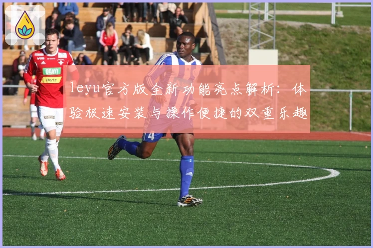 leyu官方版全新功能亮点解析：体验极速安装与操作便捷的双重乐趣