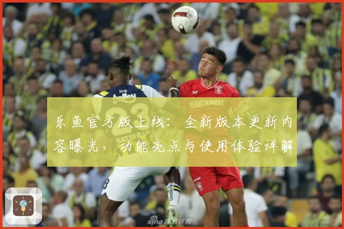 乐鱼官方版上线:全新版本更新内容曝光,功能亮点与使用体验详解