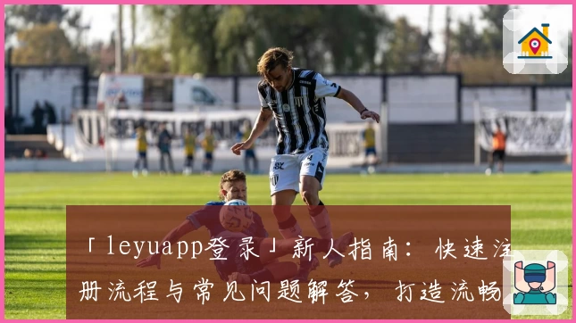 「leyuapp登录」新人指南：快速注册流程与常见问题解答，打造流畅使用体验