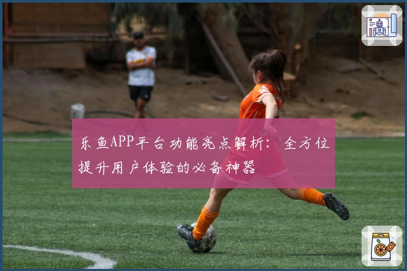 乐鱼APP平台功能亮点解析：全方位提升用户体验的必备神器