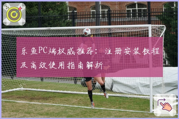 乐鱼PC端权威推荐：注册安装教程及高效使用指南解析