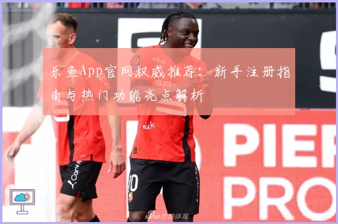 乐鱼App官网权威推荐：新手注册指南与热门功能亮点解析