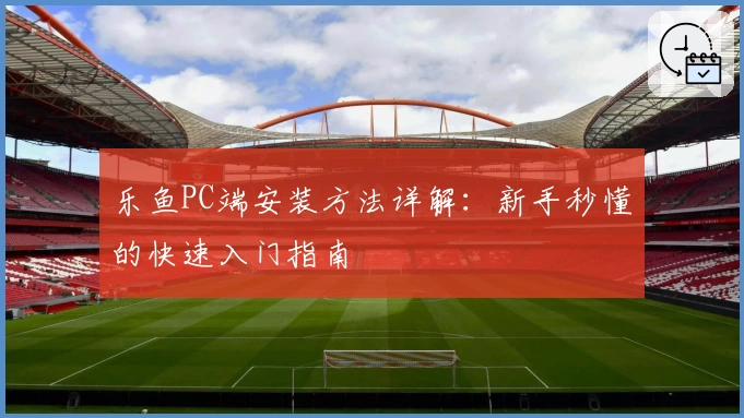 乐鱼PC端安装方法详解:新手秒懂的快速入门指南