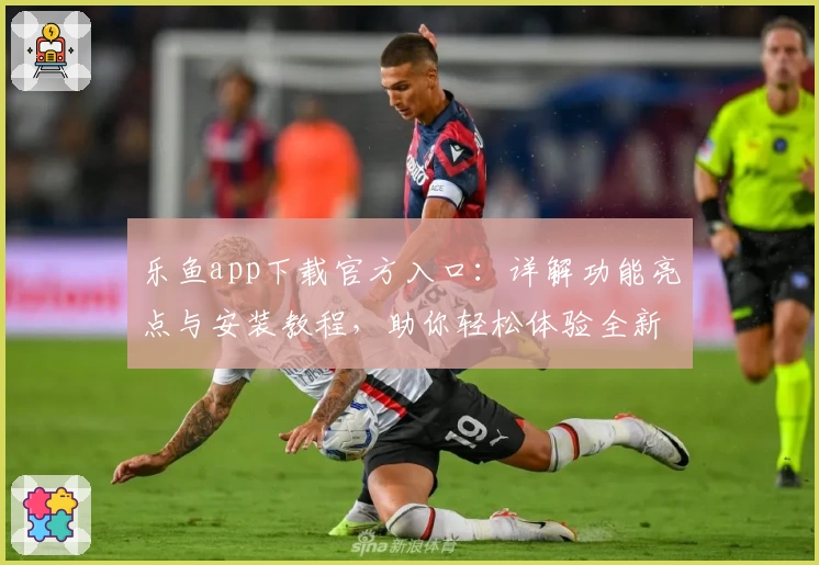 乐鱼app下载官方入口：详解功能亮点与安装教程，助你轻松体验全新升级魅力