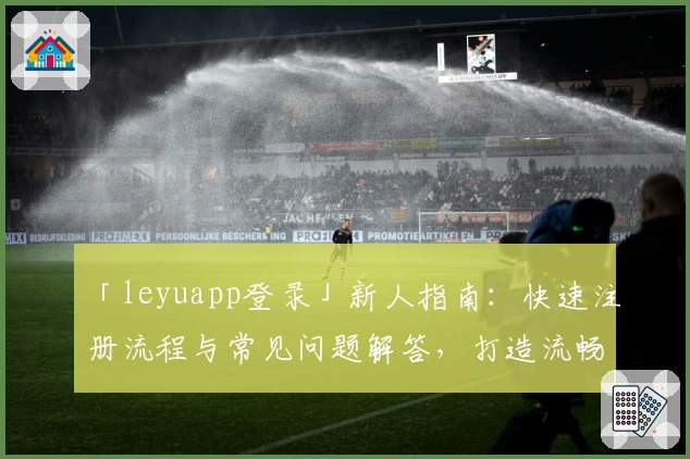 「leyuapp登录」新人指南：快速注册流程与常见问题解答，打造流畅使用体验