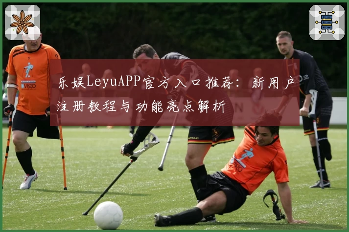 乐娱LeyuAPP官方入口推荐：新用户注册教程与功能亮点解析