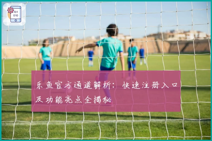 乐鱼官方通道解析：快速注册入口及功能亮点全揭秘